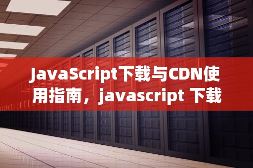 JavaScript下载与CDN使用指南，javascript 下载文件