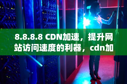 8.8.8.8 CDN加速，提升网站访问速度的利器，cdn加速 app