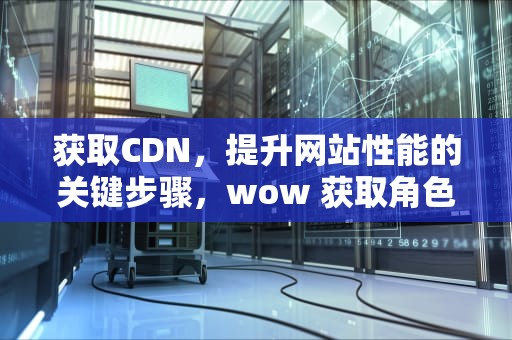 获取CDN，提升网站性能的关键步骤，wow 获取角色列表