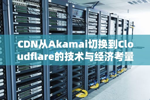CDN从Akamai切换到Cloudflare的技术与经济考量