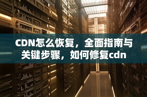 CDN怎么恢复，全面指南与关键步骤，如何修复cdn