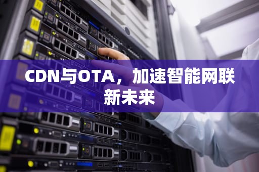 CDN与OTA，加速智能网联新未来