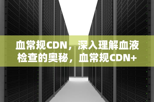 血常规CDN，深入理解血液检查的奥秘，血常规CDN+CRP+SAA