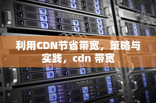 利用CDN节省带宽，策略与实践，cdn 带宽