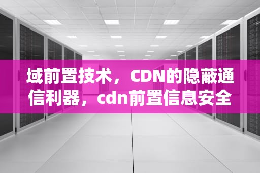 域前置技术，CDN的隐蔽通信利器，cdn前置信息安全系统