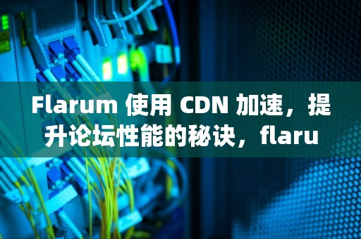 Flarum 使用 CDN 加速，提升论坛性能的秘诀，flarum使用nginx缓存