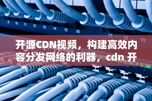 开源CDN视频，构建高效内容分发网络的利器，cdn 开源