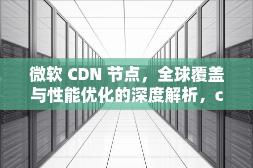 微软 CDN 节点，全球覆盖与性能优化的深度解析，cdn节点怎么用