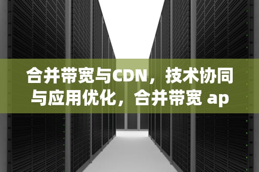 合并带宽与CDN，技术协同与应用优化，合并带宽 apache
