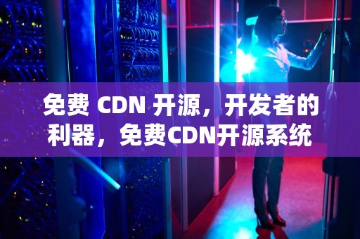 免费 CDN 开源，开发者的利器，免费CDN开源系统