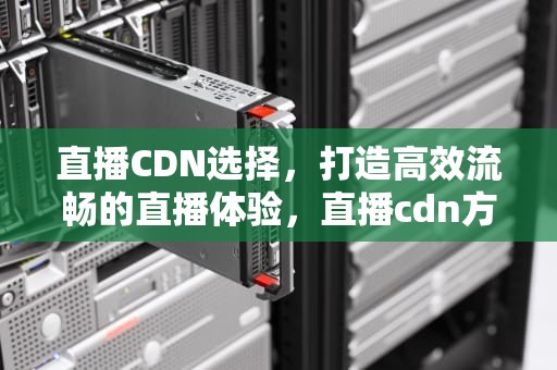 直播CDN选择，打造高效流畅的直播体验，直播cdn方案