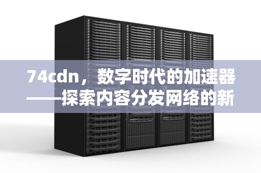 74cdn，数字时代的加速器——探索内容分发网络的新篇章