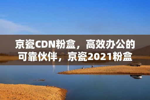 京瓷CDN粉盒，高效办公的可靠伙伴，京瓷2021粉盒