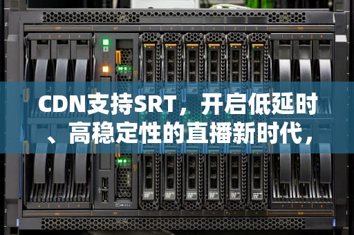 CDN支持SRT，开启低延时、高稳定性的直播新时代，cdn 支持exe