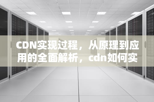 CDN实现过程，从原理到应用的全面解析，cdn如何实现