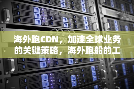 海外跑CDN，加速全球业务的关键策略，海外跑船的工资