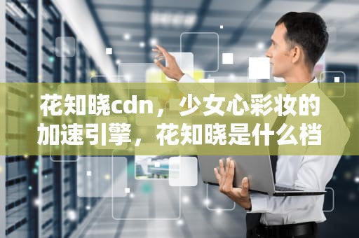 花知晓cdn，少女心彩妆的加速引擎，花知晓是什么档次的牌子
