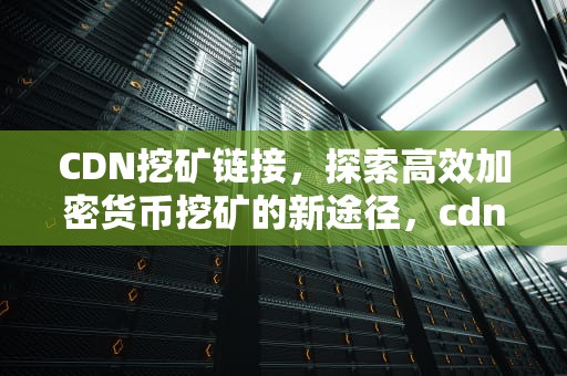 CDN挖矿链接，探索高效加密货币挖矿的新途径，cdn挖矿教程