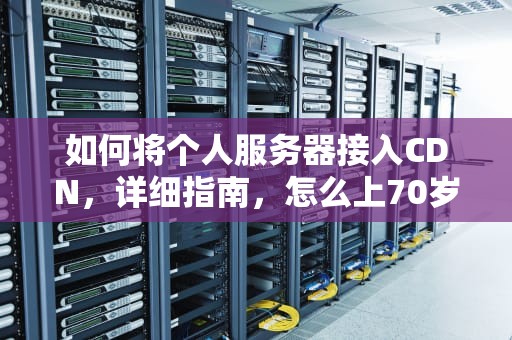 如何将个人服务器接入CDN，详细指南，怎么上70岁奶奶