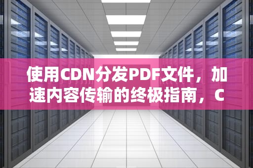 使用CDN分发PDF文件，加速内容传输的终极指南，CDN分发网络是什么