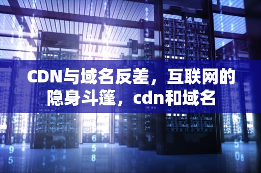 CDN与域名反差，互联网的隐身斗篷，cdn和域名