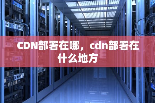 CDN部署在哪，cdn部署在什么地方