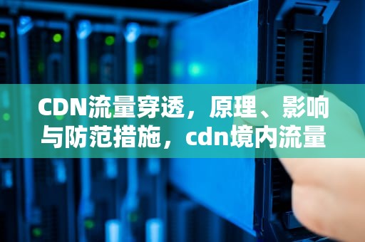 CDN流量穿透，原理、影响与防范措施，cdn境内流量