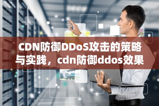 CDN防御DDoS攻击的策略与实践，cdn防御ddos效果