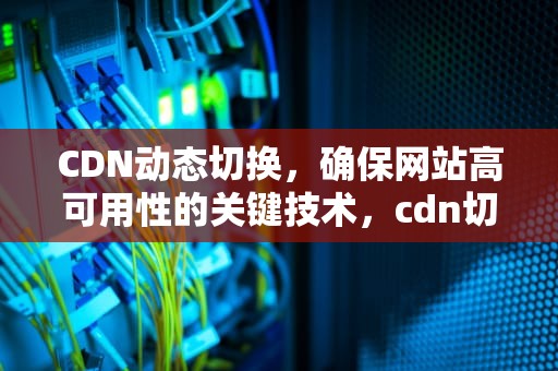 CDN动态切换，确保网站高可用性的关键技术，cdn切换教程