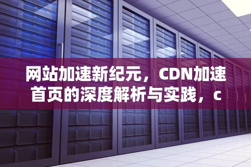 网站加速新纪元，CDN加速首页的深度解析与实践，cdn加速网站