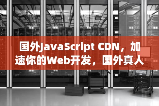 国外JavaScript CDN，加速你的Web开发，国外真人csgo视频