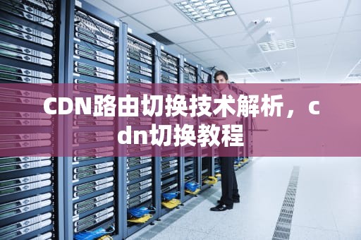 CDN路由切换技术解析，cdn切换教程