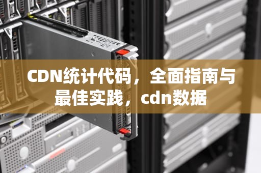 CDN统计代码，全面指南与最佳实践，cdn数据