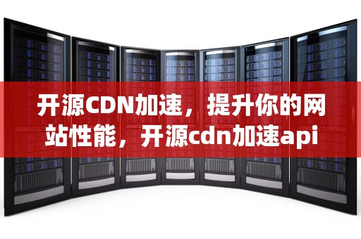 开源CDN加速，提升你的网站性能，开源cdn加速api