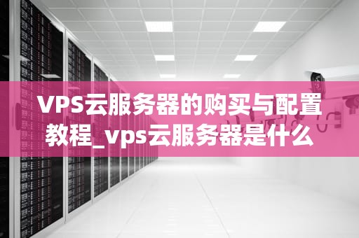 VPS云服务器的购买与配置教程_vps云服务器是什么意思_VPS云服务器的购买与配置教程