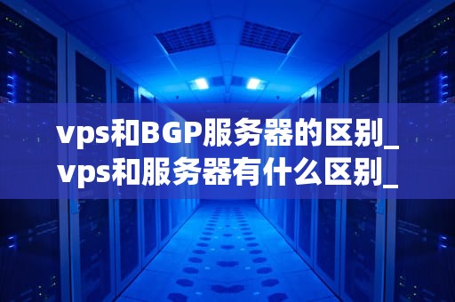 vps和BGP服务器的区别_vps和服务器有什么区别_VPS与BGP服务器的区别