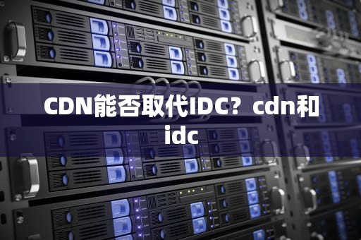 CDN能否取代IDC？cdn和idc