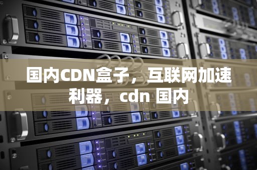 国内CDN盒子，互联网加速利器，cdn 国内