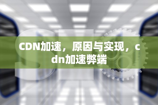 CDN加速，原因与实现，cdn加速弊端