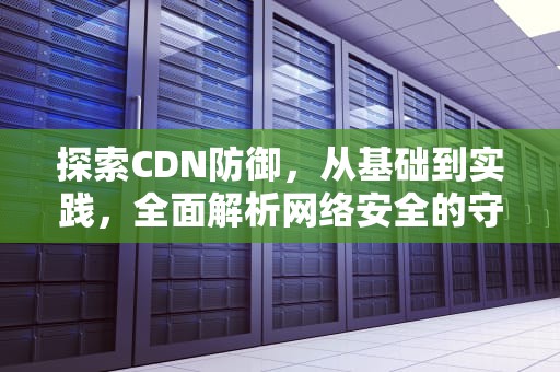 探索CDN防御，从基础到实践，全面解析网络安全的守护者，cdn防御ddos