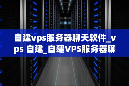 自建vps服务器聊天软件_vps 自建_自建VPS服务器聊天软件的实现与应用