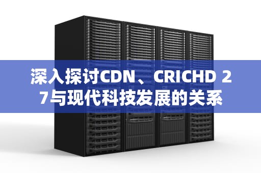 深入探讨CDN、CRICHD 27与现代科技发展的关系