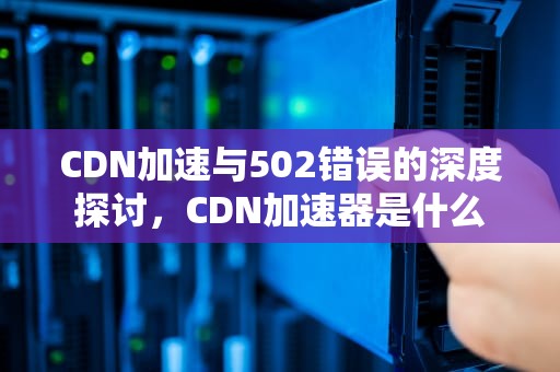 CDN加速与502错误的深度探讨，CDN加速器是什么