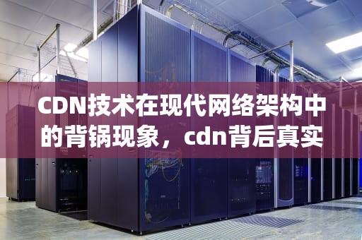 CDN技术在现代网络架构中的背锅现象，cdn背后真实ip