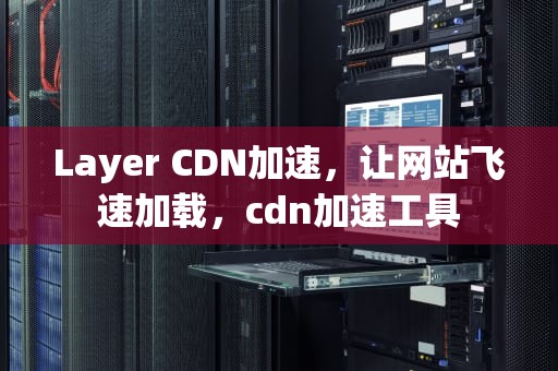 Layer CDN加速，让网站飞速加载，cdn加速工具