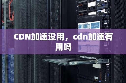 CDN加速没用，cdn加速有用吗