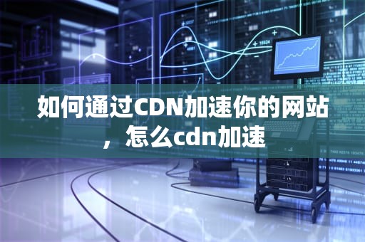 如何通过CDN加速你的网站，怎么cdn加速