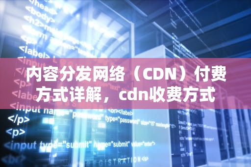 内容分发网络（CDN）付费方式详解，cdn收费方式