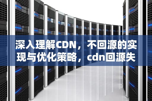深入理解CDN，不回源的实现与优化策略，cdn回源失败