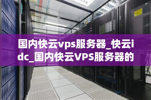 国内快云vps服务器_快云idc_国内快云VPS服务器的优势与应用